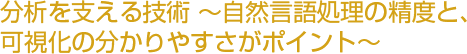 分析を支える技術 ～自然言語処理の精度と、可視化の分かりやすさがポイント～